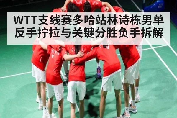 WTT支线赛多哈站林诗栋男单反手拧拉与关键分胜负手拆解